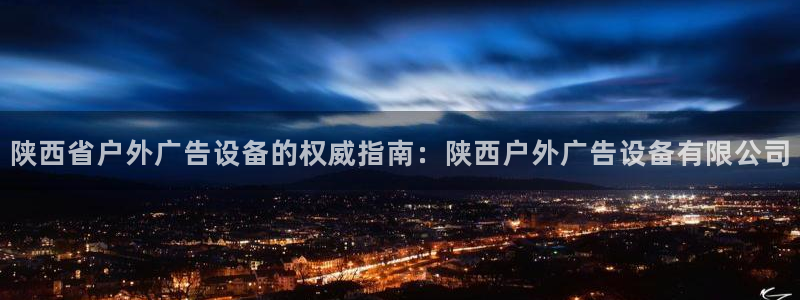 杏宇平台登录步骤：陕西省户外广告设备的权威指南：陕西户外广告设备有限公司