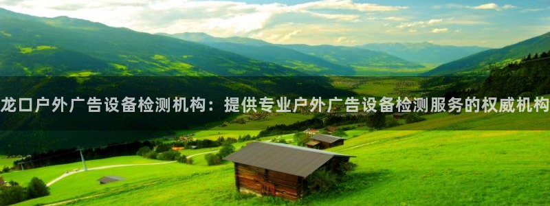 杏宇平台代理：龙口户外广告设备检测机构：提供专业户外广告设备检测服务的权威机构