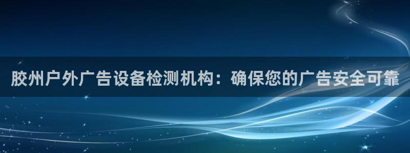 杏宇平台注册登录：胶州户外广告设备检测机构：确保您的广告安全可靠