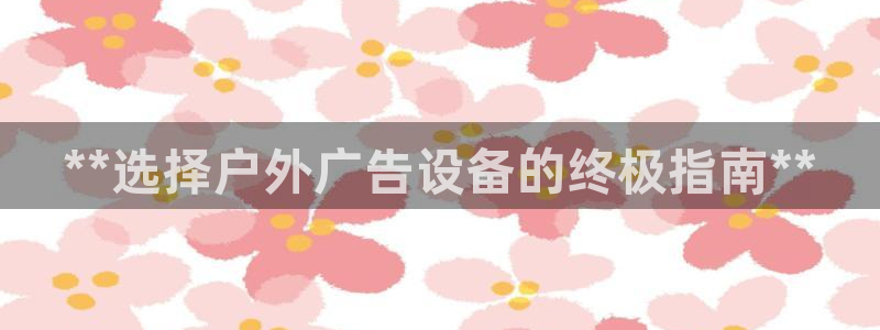 杏宇平台注册地址：**选择户外广告设备的终极指南**