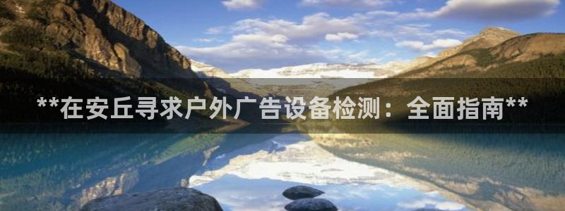 杏宇平台登录步骤是什么：**在安丘寻求户外广告设备检测：全面指南**
