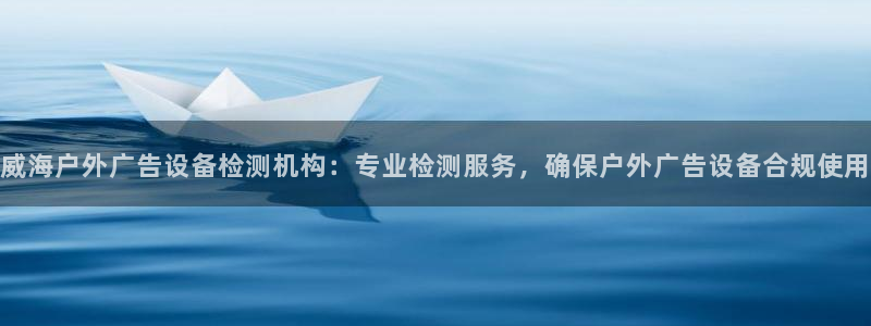 杏宇平台总代理是谁：威海户外广告设备检测机构：专业检测服务，确保户外广告设备合规使用
