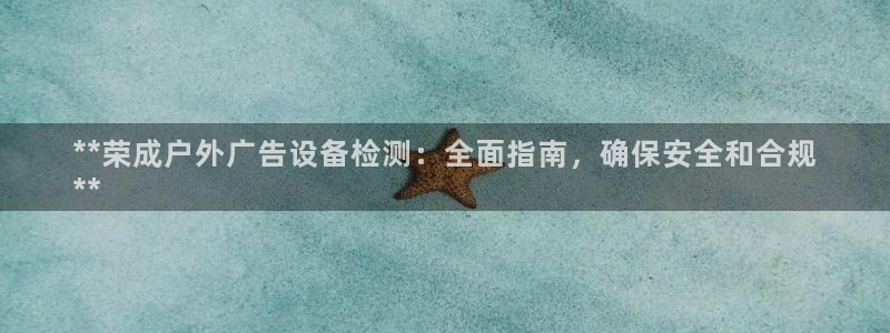 杏宇平台登录步骤：**荣成户外广告设备检测：全面指南，确保安全和合规
**