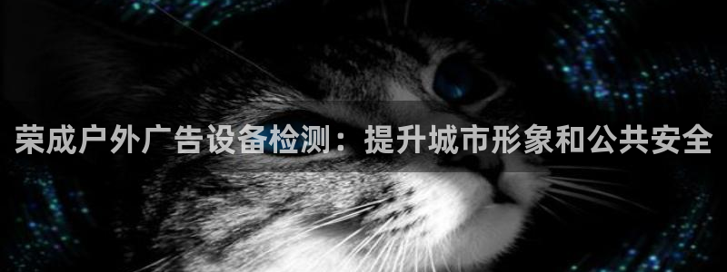 杏宇平台代理多少钱：荣成户外广告设备检测：提升城市形象和公共安全