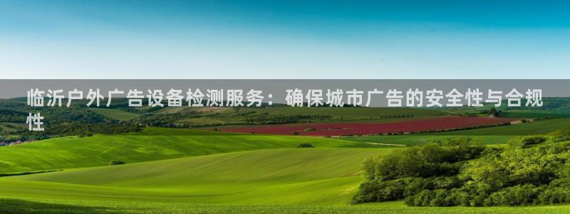 杏宇平台代理多少钱一次：临沂户外广告设备检测服务：确保城市广告的安全性与合规
性
