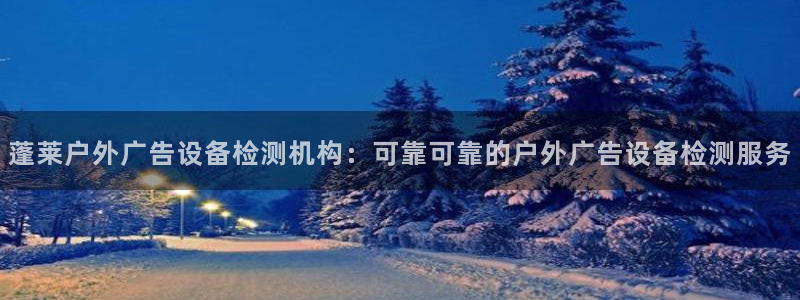 杏宇平台开户：蓬莱户外广告设备检测机构：可靠可靠的户外广告设备检测服务