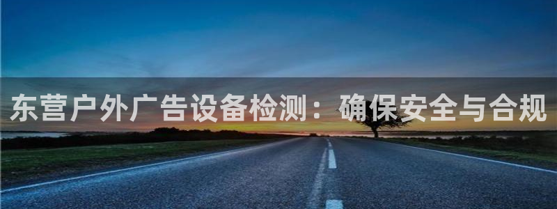 杏宇官方平台官网：东营户外广告设备检测：确保安全与合规