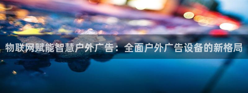 杏宇平台代理怎么样可靠吗：物联网赋能智慧户外广告：全面户外广告设备的新格局