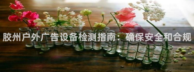 杏宇平台主管：胶州户外广告设备检测指南：
