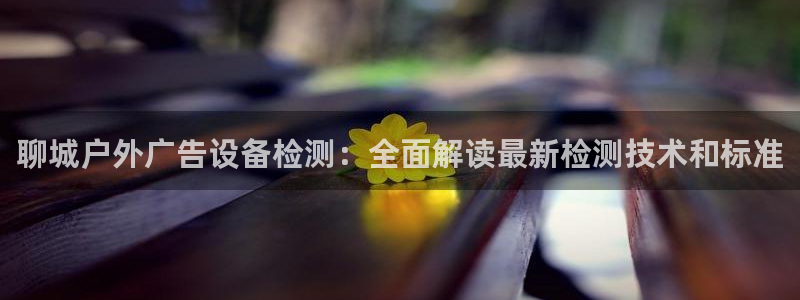 杏宇平台总代理：聊城户外广告设备检测：全